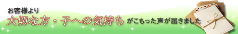 お客様より、想いのこもった声をいただきました